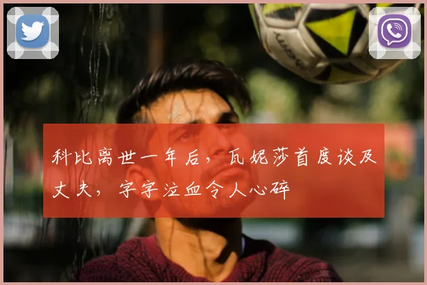 科比离世一年后,瓦妮莎首度谈及丈夫,字字泣血令人心碎
