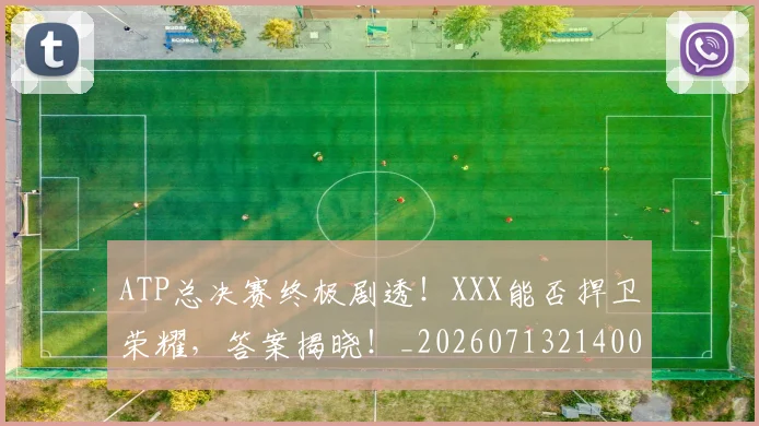 ATP总决赛终极剧透!XXX能否捍卫荣耀,答案揭晓!_20260713214002