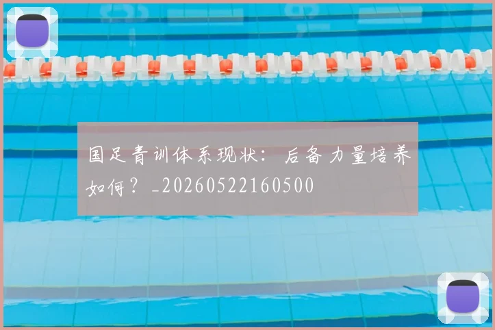 国足青训体系现状：后备力量培养如何？_20260522160500