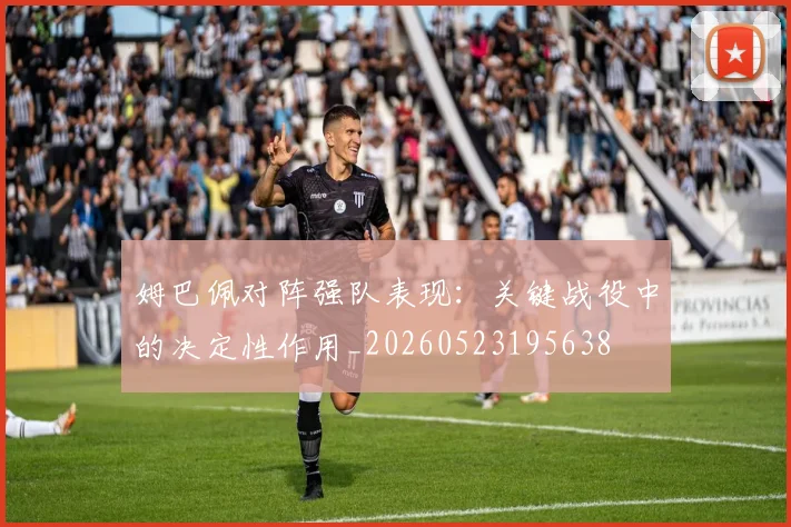 姆巴佩对阵强队表现:关键战役中的决定性作用_20260523195638
