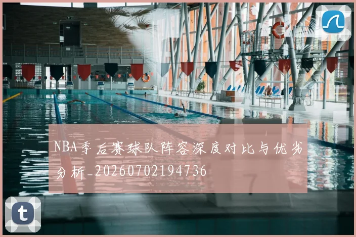 NBA季后赛球队阵容深度对比与优劣分析_20260702194736