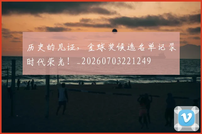 历史的见证，金球奖候选名单记录时代荣光！_20260703221249