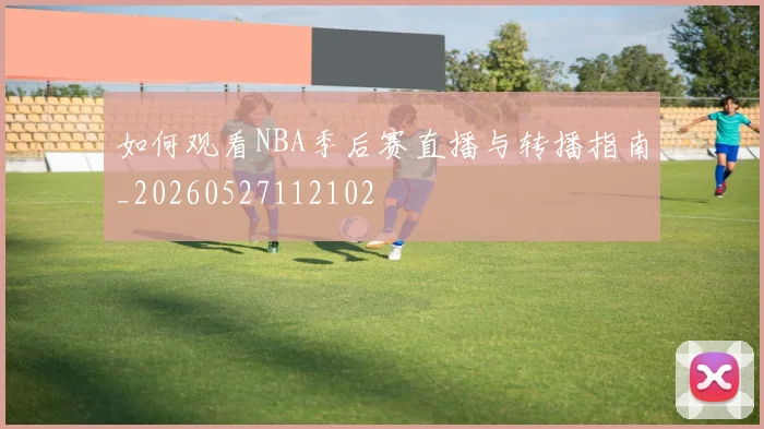 如何观看NBA季后赛直播与转播指南_20260527112102