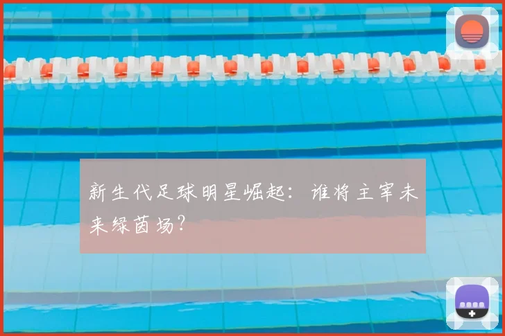 新生代足球明星崛起：谁将主宰未来绿茵场？