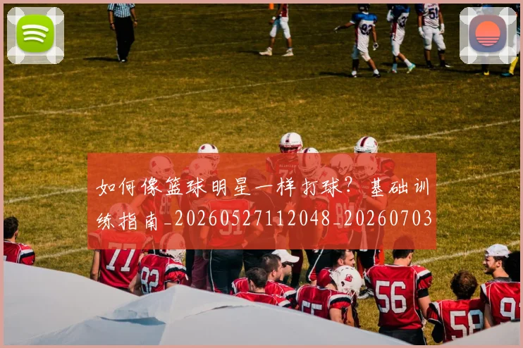 如何像篮球明星一样打球？基础训练指南_20260527112048_20260703230332