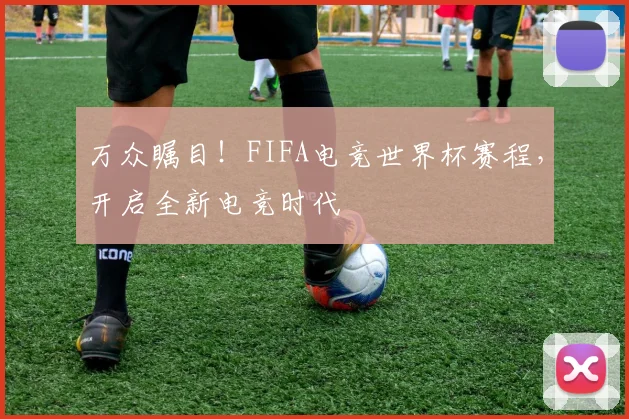 万众瞩目!FIFA电竞世界杯赛程,开启全新电竞时代
