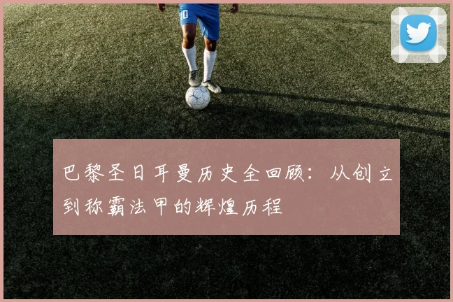 巴黎圣日耳曼历史全回顾：从创立到称霸法甲的辉煌历程
