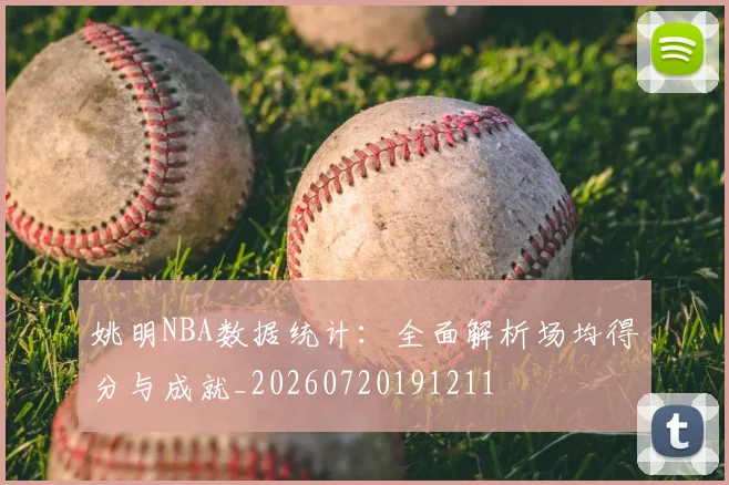 姚明NBA数据统计:全面解析场均得分与成就_20260720191211