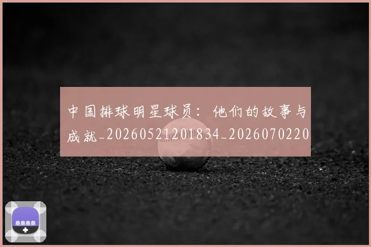 中国排球明星球员：他们的故事与成就_20260521201834_20260702202511_20260716182016