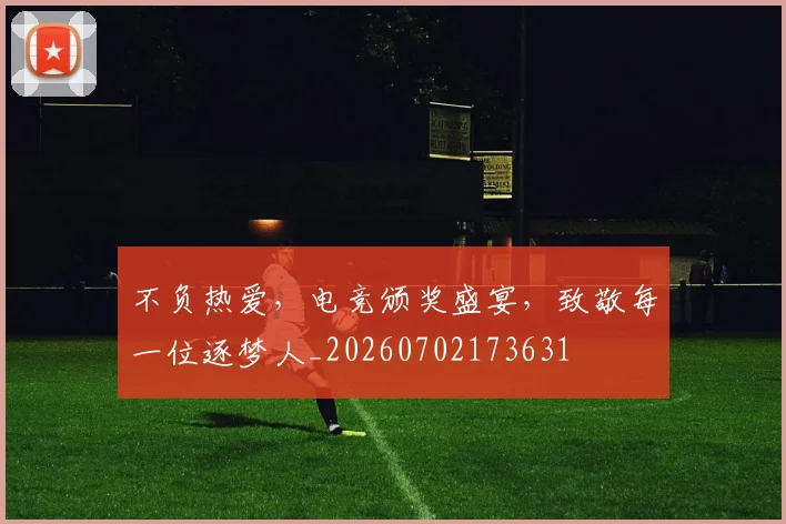 不负热爱，电竞颁奖盛宴，致敬每一位逐梦人_20260702173631