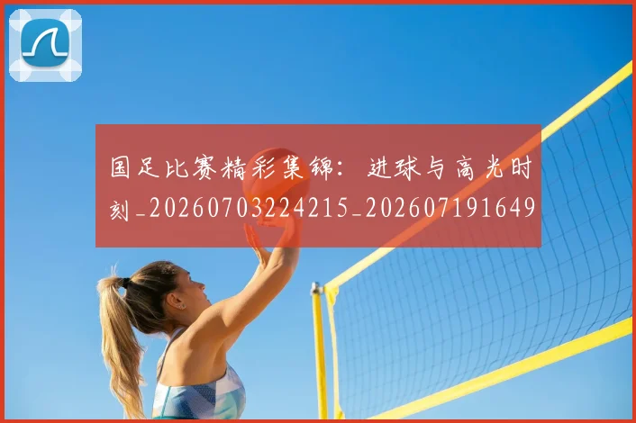国足比赛精彩集锦:进球与高光时刻_20260703224215_20260719164919