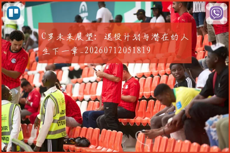 C罗未来展望:退役计划与潜在的人生下一章_20260712051819