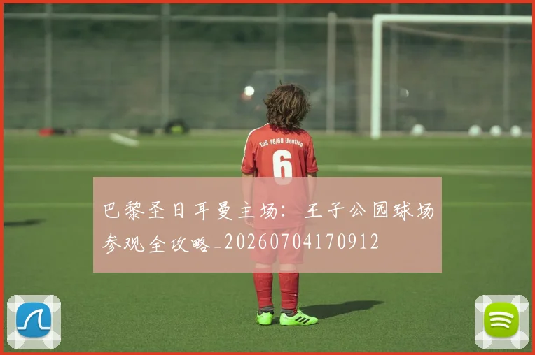 巴黎圣日耳曼主场：王子公园球场参观全攻略_20260704170912