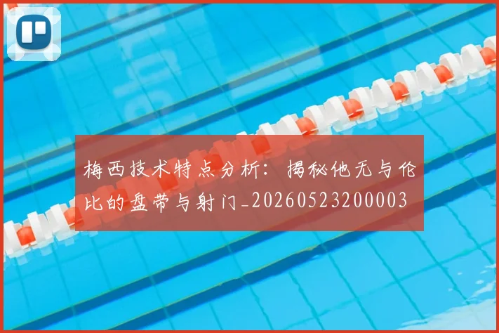 梅西技术特点分析：揭秘他无与伦比的盘带与射门_20260523200003