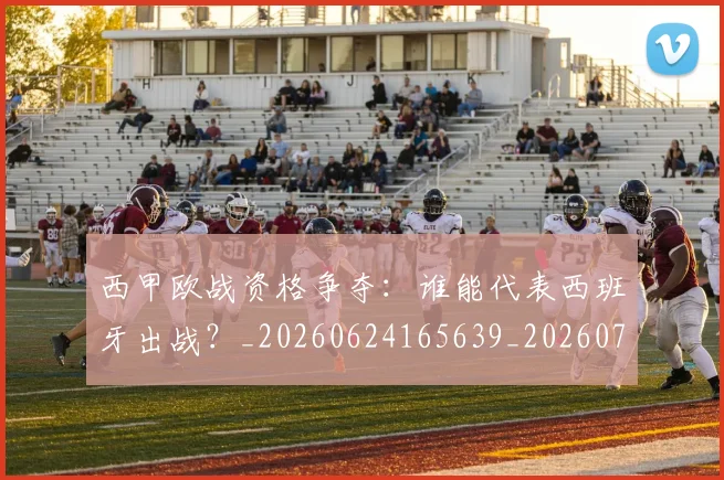 西甲欧战资格争夺:谁能代表西班牙出战?_20260624165639_20260710012421