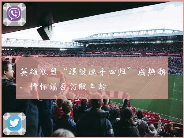 英雄联盟“退役选手回归”成热潮,情怀能否打败年龄