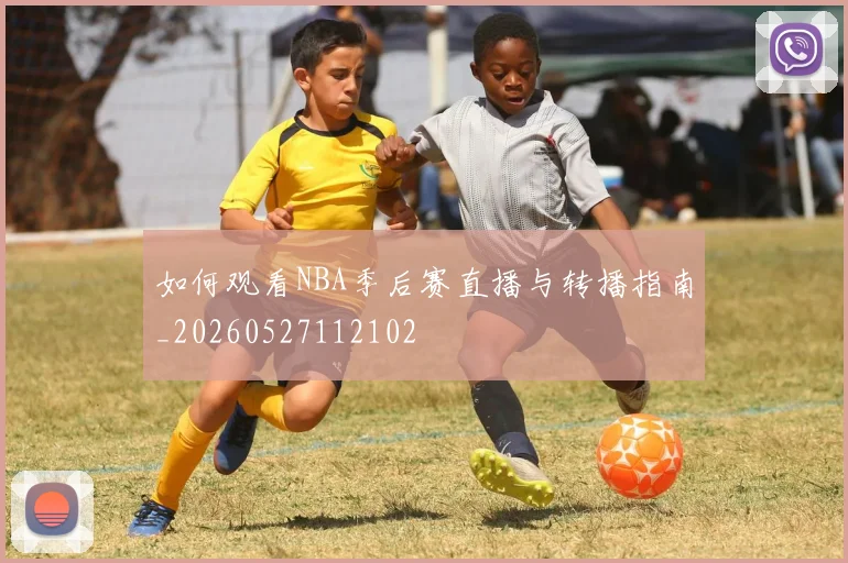如何观看NBA季后赛直播与转播指南_20260527112102