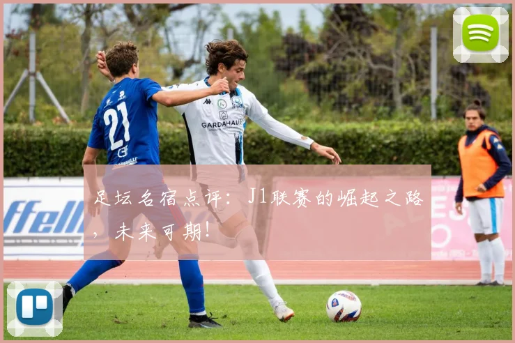 足坛名宿点评：J1联赛的崛起之路，未来可期！