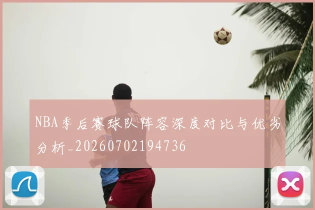 NBA季后赛球队阵容深度对比与优劣分析_20260702194736