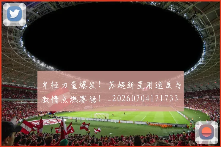 年轻力量爆发！苏超新星用速度与激情点燃赛场！_20260704171733